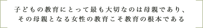 子どもの教育にとって最も大切なのは母親であり、その母親となる女性の教育こそ教育の根本である