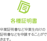 各種証明書。卒業証明書など卒業生向けの証明書などを申請することができます。